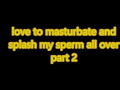 love to masturbate and splash sperm